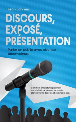 Discours, exposé, présentation: Parler en public avec aisance etconvaincre -Comment améliorer rapidement votrerhétorique et votre expression, planifier votre discours et éliminer le trac