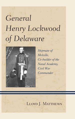 General Henry Lockwood of Delaware Shipmate of Melville, Co-builder of the Naval Academy, Civil War Commander【電子書籍】 Col. Lloyd J. Matthews