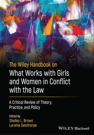 The Wiley Handbook on What Works with Girls and Women in Conflict with the Law A Critical Review of Theory, Practice, and Policy【電子書籍】 Leam A. Craig