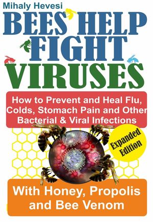 Bees Help Fight Viruses - How to Prevent and Heal Flu, Colds, Stomach Pain and Other Bacterial and Viral Infections: With Honey, Propolis and Bee Venom