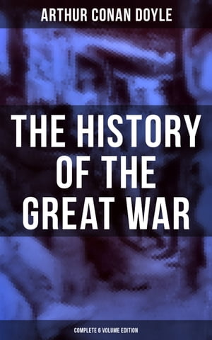 The History of the Great War (Complete 6 Volume Edition) World War I Through The Eyes of the Fighters (Including Maps and Plans in 6 Volumes)【電子書籍】 Arthur Conan Doyle