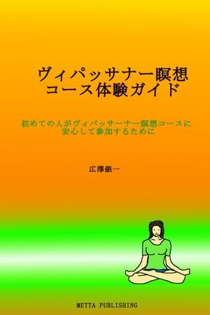 ヴィパッサナー瞑想コース体験ガイド 初めての人が、ヴィパッサーナー瞑想コースに安心して参加するために【電子書籍】[ 広澤銀一 ]