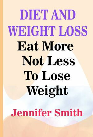 DIET AND WEIGHT LOSS Eat More Not Less To Lose Weight【電子書籍】[ Jennifer Smith ]
