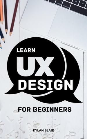 Learn UX Design For Beginners A Comprehensive Guide To Designing For The User Experience | Learn And Master UX Programming Basics For Non-Coders And No Previous Experience【電子書籍】[ Kylan Blair ]
