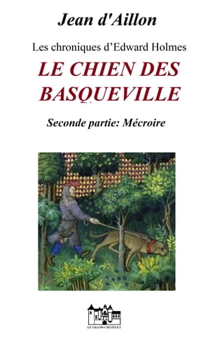 LE CHIEN DES BASQUEVILLE - Seconde Partie : M?croire Les chroniques d’Edward Holmes sous la r?gence du duc de Bedford et durant la cruelle et sanglante guerre entre les Armagnacs et les Bourguignons