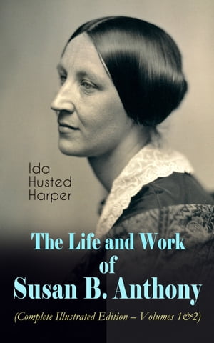 The Life and Work of Susan B. Anthony (Complete Illustrated Edition ? Volumes 1&2) The Only Authorized Biography containing Letters, Memoirs and Vignettes of the life of the World Renowned Suffragist, Abolitionist and Civil Right Fight
