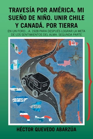 Traves?a Por Am?rica. Mi Sue?o De Ni?o. Unir Chile Y Canad?. Por Tierra En Un Ford…A. 1928 Para Despu?s Lograr La Meta De Los Sentimientos Del Alma. Segunda Parte