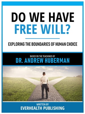 Do We Have Free Will? - Based On The Teachings Of Dr. Andrew Huberman Exploring The Boundaries Of Human Choice