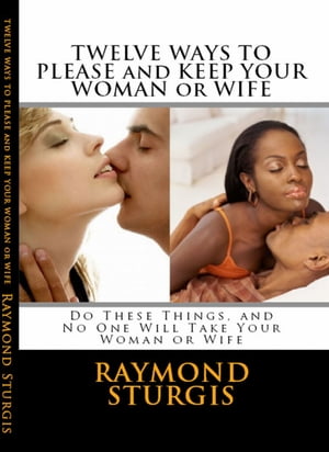 Twelve Ways to Please and Keep Your Woman or Wife ( Do These Things, and No One Will Take Your Woman )