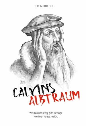 Calvins Albtraum Wie man eine richtig gute Theologie von innen heraus zerst?rt【電子書籍】[ Greg Dutcher ]