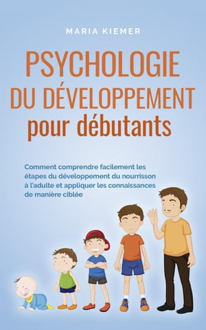 Psychologie du d?veloppement pour d?butants Comment comprendre facilement les ?tapes du d?veloppement du nourrisson ? l'adulte et appliquer les connaissances de mani?re cibl?e