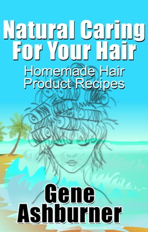 Natural Caring For Your Hair: Homemade Hair Product Recipes