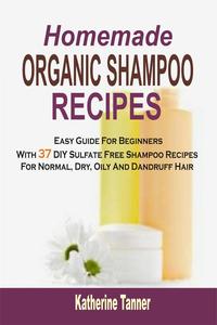 Homemade Organic Shampoo Recipes: Easy Guide For Beginners With 37 DIY Sulfate Free Shampoo Recipes For Normal, Dry, Oily And Dandruff Hair【電子書籍】[ Katherine Tanner ]
