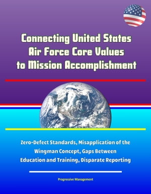 Connecting United States Air Force Core Values to Mission Accomplishment: Zero-Defect Standards, Misapplication of the Wingman Concept, Gaps Between Education and Training, Disparate Reporting