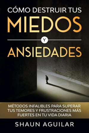 C?mo Destruir tus Miedos y Ansiedades: M?todos infalibles para superar tus temores y frustraciones m?s fuertes en tu vida diaria