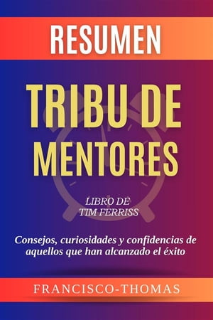 Resumen de Tribu de Mentores Libro de Tim Ferriss:Consejos, curiosidades y confidencias de aquellos que han alcanzado el ?xito Un resumen completo