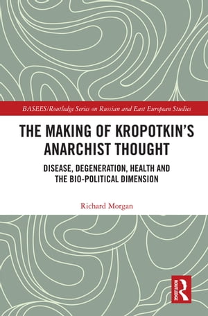 The Making of Kropotkin's Anarchist Thought Disease, Degeneration, Health and the Bio-political Dimension