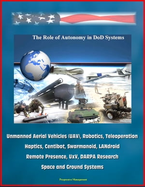 The Role of Autonomy in DOD Systems - Unmanned Aerial Vehicles (UAV), Robotics, Teleoperation, Haptics, Centibot, Swarmanoid, LANdroid, Remote Presence, UxV, DARPA Research, Space and Ground Systems