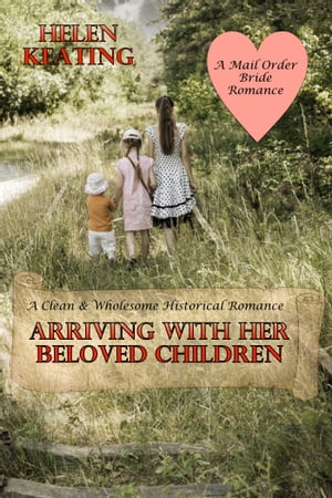 Arriving With Her Beloved Children: A Clean & Wholesome Historical Romance (A Mail Order Bride Romance)【電子書籍】[ Helen Keating ]