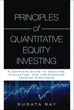 Principles of Quantitative Equity Investing A Complete Guide to Creating, Evaluating, and Implementing Trading Strategies【電子書籍】 Sugata Ray