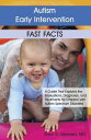 Autism Early Intervention: Fast Facts A Guide That Explains the Evaluations, Diagnoses, and Treatments for Children with Autism Spectrum Disorders