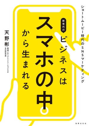 新世代のビジネスはスマホの中から生まれる ショートムービー時代のSNSマーケティング【電子書籍】[ 天野彬 ]