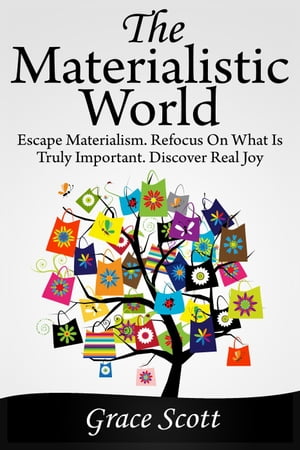 The Materialistic World: Escape Materialism. Refocus on what is Truly Important. Discover Real Joy【電子書籍】[ Grace Scott ]