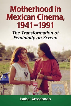 Motherhood in Mexican Cinema, 1941-1991 The Transformation of Femininity on Screen【電子書籍】[ Isabel Arredondo ]