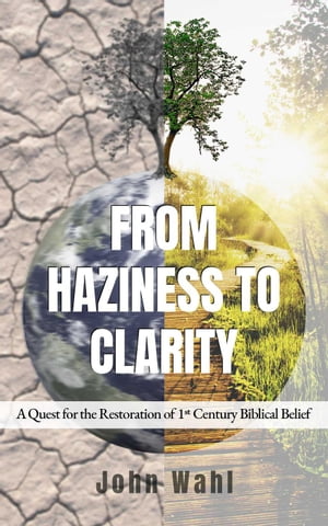 From Haziness to Clarity - A Quest for the Restoration of First Century Biblical Belief【電子書籍】 John Wahl