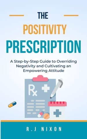 The Positivity Prescription :A Step-by-Step Guide to Overriding Negativity and Cultivating an Empowering Attitude
