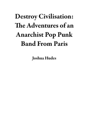 Destroy Civilisation: The Adventures of an Anarchist Pop Punk Band From Paris【電子書籍】[ Joshua Hudes ]