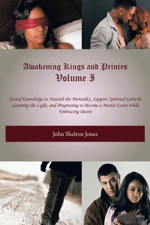 Awakening Kings and Princes Volume I Sacred Knowledge to Nourish the Mentality, Support Spiritual Growth, Learning the Light, and Progressing to Become a Master Lover While Embracing Desire【電子書籍】 John Shelton Jones