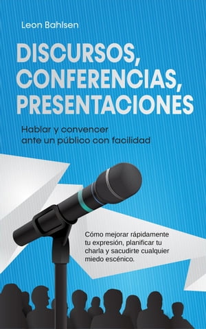 Discursos, conferencias, presentaciones: Hablar y convencer ante un p?blico con facilidad - C?mo mejorar r?pidamente tu expresi?n, planificar tu charla y sacudirte cualquier miedo esc?nico