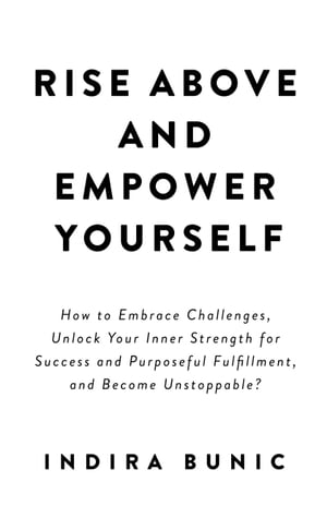 Rise Above and Empower Yourself How to Embrace Challenges, Unlock Your Inner Strength for Success and Purposeful Fulfillment, and Become Unstoppable?