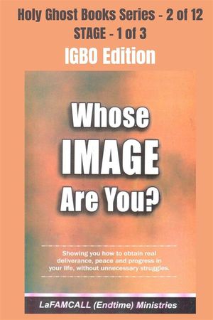 WHOSE IMAGE ARE YOU? - Showing you how to obtain real deliverance, peace and progress in your life, without unnecessary struggles - IGBO EDITION