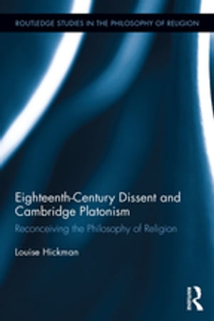 Eighteenth-Century Dissent and Cambridge Platonism Reconceiving the Philosophy of Religion