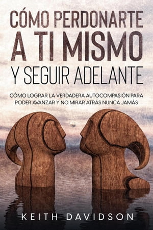 C?mo Perdonarte a ti Mismo y Seguir Adelante: C?mo Lograr la Verdadera Autocompasi?n para Poder Avanzar y no Mirar Atr?s Nunca Jam?s【電子書籍】[ Keith Davidson ]