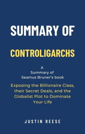 Summary of Controligarchs by Seamus Bruner: Exposing the Billionaire Class, their Secret Deals, and the Globalist Plot to Dominate Your Life【電子書籍】 Justin Reese