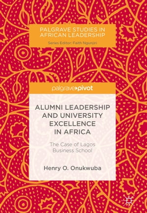 Alumni Leadership and University Excellence in Africa The Case of Lagos Business School【電子書籍】 Henry O. Onukwuba