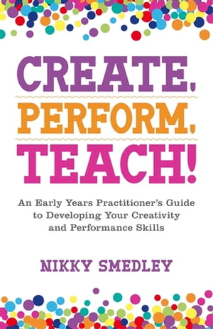 Create, Perform, Teach! An Early Years Practitioner's Guide to Developing Your Creativity and Performance SkillsŻҽҡ[ Nikky Smedley ]