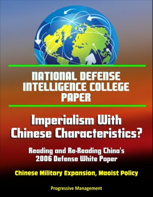 National Defense Intelligence College Paper: Imperialism With Chinese Characteristics? Reading and Re-Reading China's 2006 Defense White Paper - Chinese Military Expansion, Maoist Policy