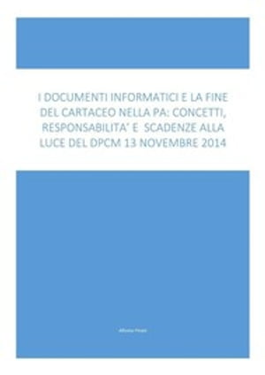 I Documenti Informatici E La Fine Del Cartaceo Nella Pa: Concetti, Responsabilità E Scadenze Alla Luce Del Dpcm 13 Novembre 2014: I concetti tecnici e normativi spiegati con linguaggio chiaro, immmediato e ricco di esempi