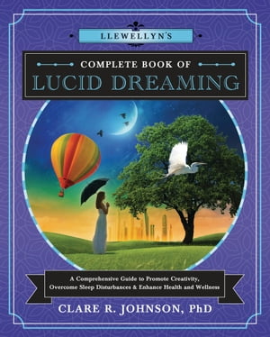 Llewellyn's Complete Book of Lucid Dreaming A Comprehensive Guide to Promote Creativity, Overcome Sleep Disturbances & Enhance Health and Wellness