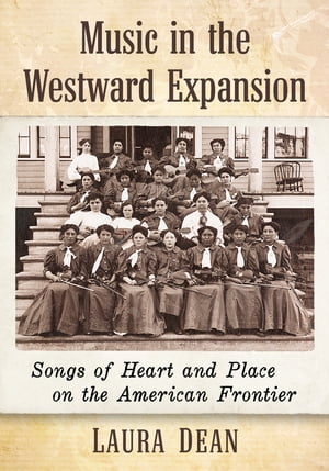 Music in the Westward Expansion Songs of Heart and Place on the American Frontier【電子書籍】[ Laura Dean ]
