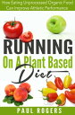 Running On A Plant Based Diet: How Eating Unprocessed Organic Food Can Improve A...