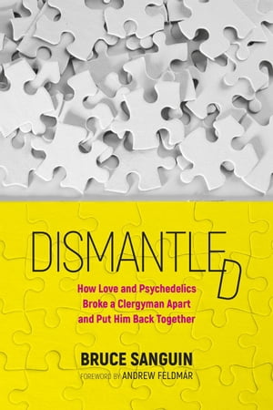 Dismantled: How Love and Psychedelics Broke a Clergyman Apart and Put Him Back Together【電子書籍】 Bruce Sanguin