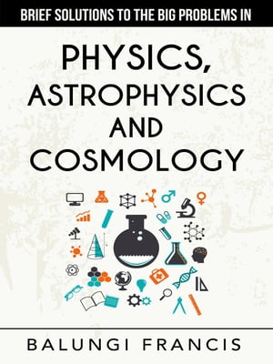 Brief Solutions to the Big Problems in Physics, Astrophysics and Cosmology second edition【電子書籍】[ Balungi Francis ]