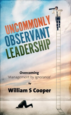 Uncommonly Observant Leadership; Overcoming 'Management by Ignorance'【電子書籍】[ William Cooper ]