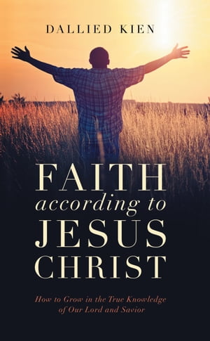 楽天楽天Kobo電子書籍ストアFaith According to Jesus Christ How to Grow in the True Knowledge of Our Lord and Savior【電子書籍】[ Dallied Kien ]
