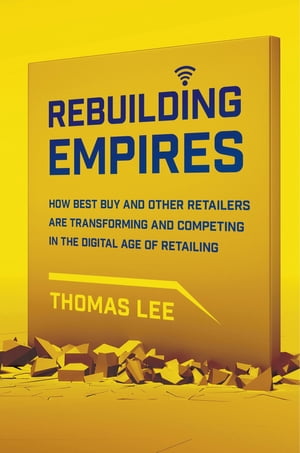 Rebuilding Empires How Best Buy and Other Retailers are Transforming and Competing in the Digital Age of Retailing【電子書籍】 Thomas Lee